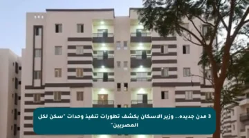 3 مدن جديدة.. وزير الإسكان يكشف تطورات تنفيذ وحدات “سكن لكل المصريين”